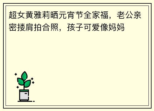 超女黄雅莉晒元宵节全家福，老公亲密搂肩拍合照，孩子可爱像妈妈